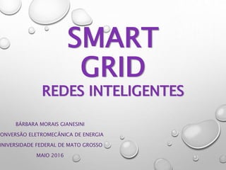 SMART
GRID
REDES INTELIGENTES
BÁRBARA MORAIS GIANESINI
CONVERSÃO ELETROMECÂNICA DE ENERGIA
UNIVERSIDADE FEDERAL DE MATO GROSSO
MAIO 2016
 