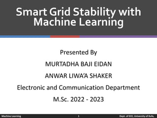 Presented By
MURTADHA BAJI EIDAN
ANWAR LIWA’A SHAKER
Electronic and Communication Department
M.Sc. 2022 - 2023
Smart Grid Stability with
Machine Learning
Machine Learning 1 Dept. of ECE, University of Kufa,
 
