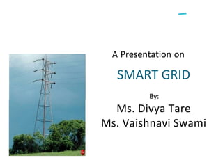 A Presentation on
By:
Ms. Divya Tare
Ms. Vaishnavi Swami
SMART GRID
 