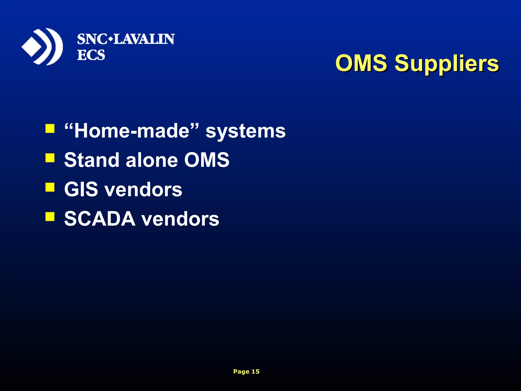 Page 15
OMS SuppliersOMS Suppliers
 “Home-made” systems
 Stand alone OMS
 GIS vendors
 SCADA vendors
 