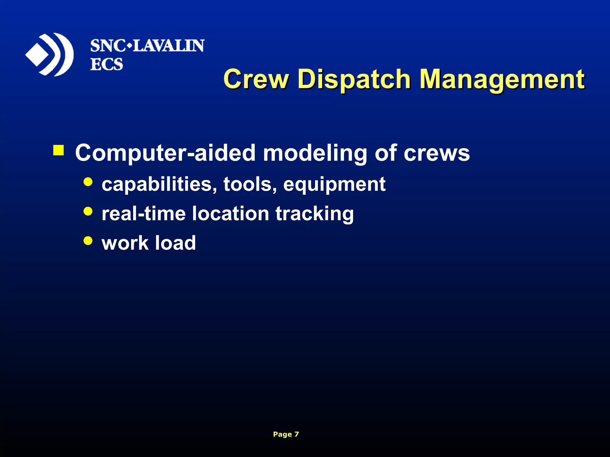 Page 7
Crew Dispatch ManagementCrew Dispatch Management
 Computer-aided modeling of crews
 capabilities, tools, equipment
 real-time location tracking
 work load
 