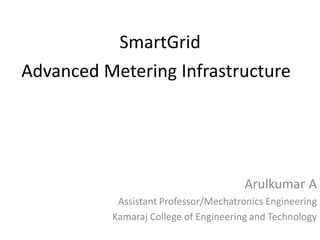 SmartGrid
Arulkumar A
Assistant Professor/Mechatronics Engineering
Kamaraj College of Engineering and Technology
Advanced Metering Infrastructure
 