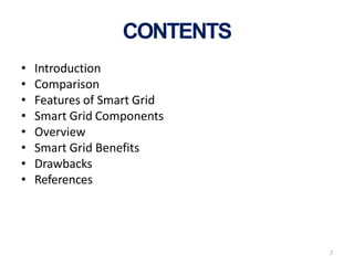 2
CONTENTS
• Introduction
• Comparison
• Features of Smart Grid
• Smart Grid Components
• Overview
• Smart Grid Benefits
•...