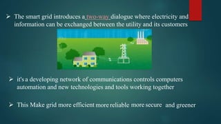  The smart grid introduces a two-way dialogue where electricity and
information can be exchanged between the utility and ...