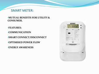 SMART METER:
•MUTUAL BENEFITS FOR UTILITY &
CONSUMER.
•FEATURES:
•COMMUNICATION
•SMART CONNECT/DISCONNECT
•OPTIMISED POWER FLOW
•ENERGY AWARENESS
 
