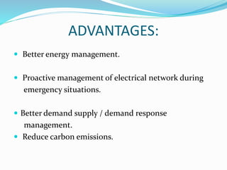 ADVANTAGES:
 Better energy management.
 Proactive management of electrical network during
emergency situations.
 Better demand supply / demand response
management.
 Reduce carbon emissions.
 