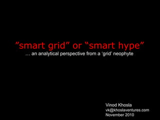 ”smart grid” or “smart hype”
… an analytical perspective from a ‘grid’ neophyte
Vinod Khosla
vk@khoslaventures.com
November 2010
 