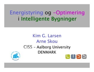 Energistyring og -Optimering
                    Optimering
   i Intelligente Bygninger


         Kim G. Larsen
           Arne Sko
                Skou
         – Aalborg University
           DENMARK
 