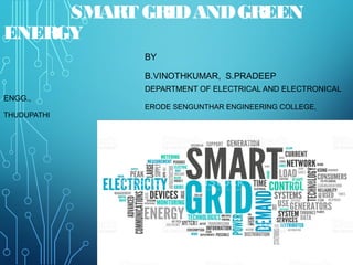 SMART GRIDANDGREEN
ENERGY
BY
B.VINOTHKUMAR, S.PRADEEP
DEPARTMENT OF ELECTRICAL AND ELECTRONICAL
ENGG.,
ERODE SENGUNTHAR ENGINEERING COLLEGE,
THUDUPATHI
 