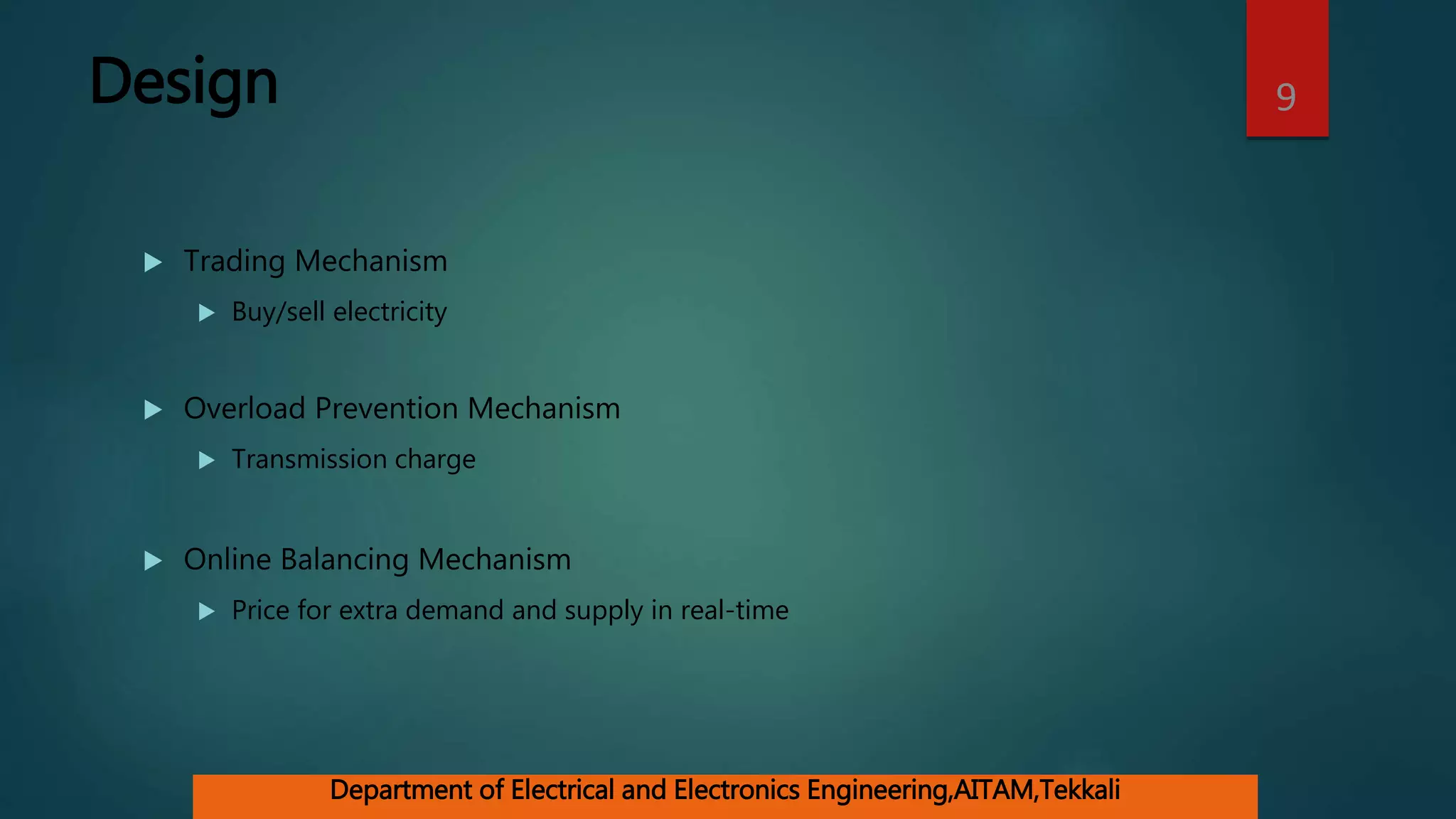 Design
 Trading Mechanism
 Buy/sell electricity
 Overload Prevention Mechanism
 Transmission charge
 Online Balancing Mechanism
 Price for extra demand and supply in real-time
9
Department of Electrical and Electronics Engineering,AITAM,Tekkali
 
