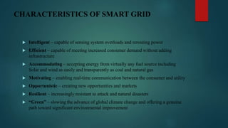 CHARACTERISTICS OF SMART GRID
 Intelligent – capable of sensing system overloads and rerouting power
 Efficient – capabl...