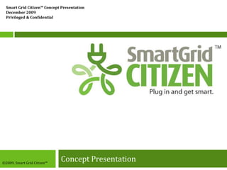 Concept Presentation Smart Grid Citizen™ Concept Presentation December 2009 Privileged & Confidential ©2009, Smart Grid Citizen™ 