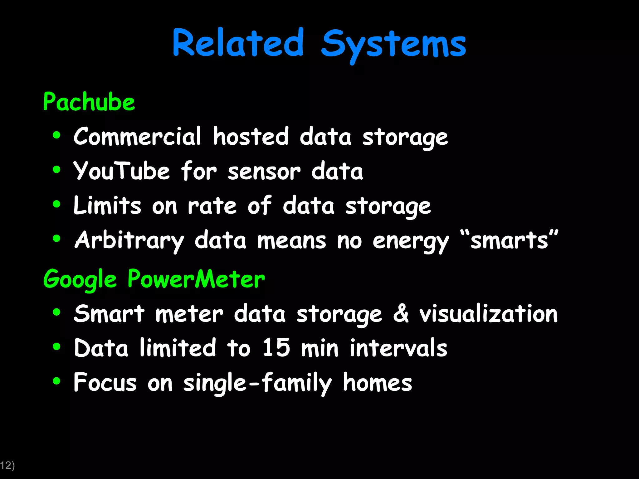 Related Systems Pachube Commercial hosted data storage YouTube for sensor data Limits on rate of data storage Arbitrary data means no energy “smarts” Google PowerMeter Smart meter data storage & visualization Data limited to 15 min intervals Focus on single-family homes 