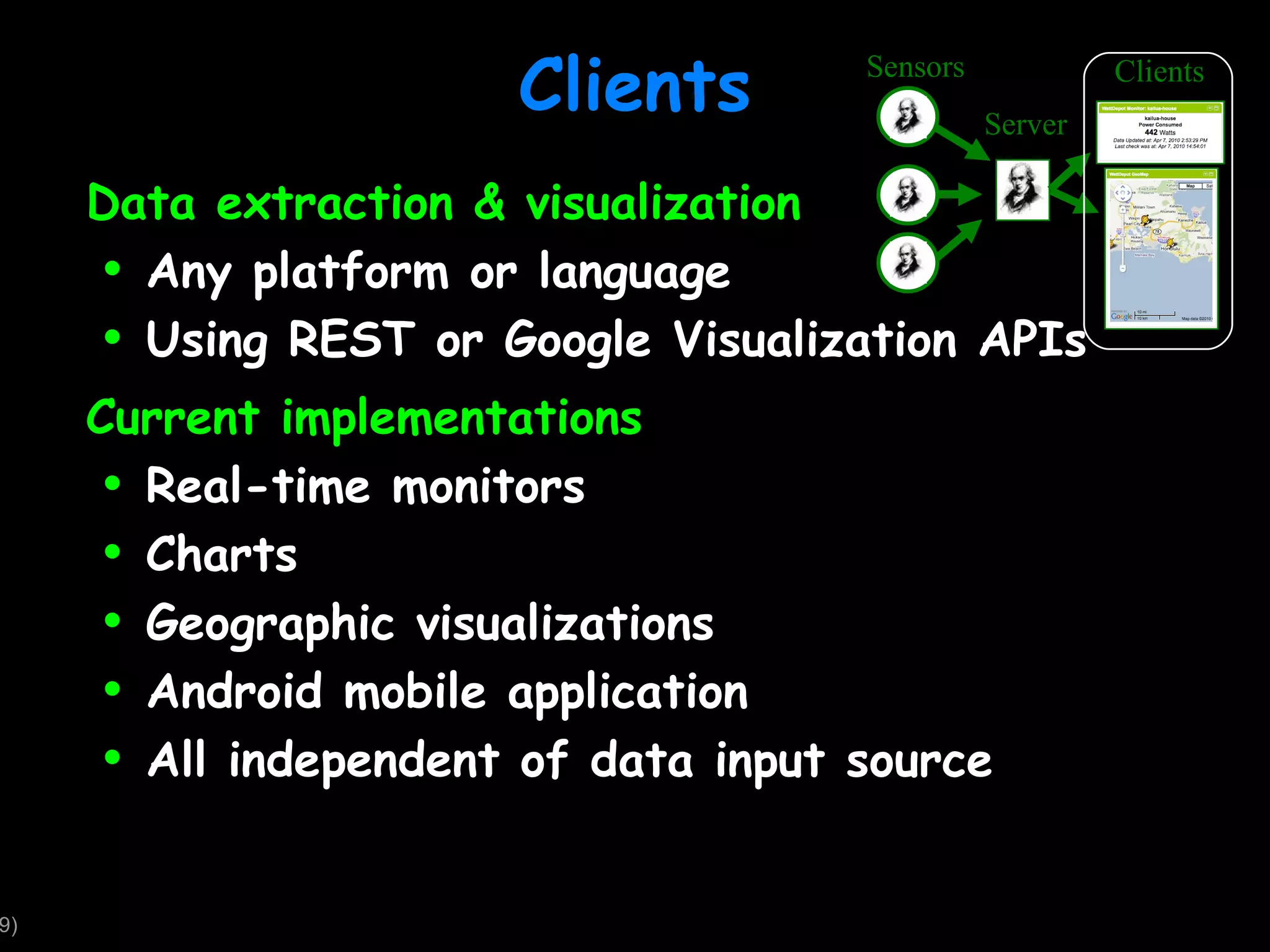 Clients Data extraction & visualization Any platform or language Using REST or Google Visualization APIs Current implementations Real-time monitors Charts Geographic visualizations Android mobile application All independent of data input source Sensors Server Clients 