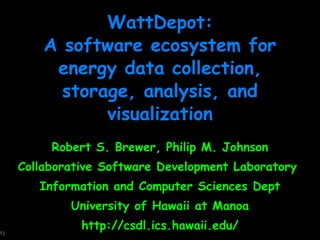WattDepot: A software ecosystem for energy data collection, storage, analysis, and visualization Robert S. Brewer, Philip M. Johnson Collaborative Software Development Laboratory  Information and Computer Sciences Dept University of Hawaii at Manoa http://csdl.ics.hawaii.edu/ 