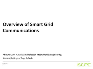 Overview of Smart Grid
Communications
ARULKUMAR A, Assistant Professor, Mechatronics Engineering,
Kamaraj College of Engg & Tech.
 