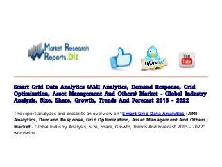 Smart Grid Data Analytics (AMI Analytics, Demand Response, Grid
Optimization, Asset Management And Others) Market - Global Industry
Analysis, Size, Share, Growth, Trends And Forecast 2015 - 2022
The report analyzes and presents an overview on "Smart Grid Data Analytics (AMI
Analytics, Demand Response, Grid Optimization, Asset Management And Others)
Market - Global Industry Analysis, Size, Share, Growth, Trends And Forecast 2015 - 2022"
worldwide.
 