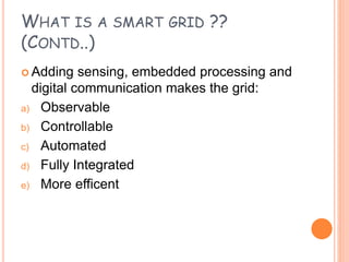 NEED FOR A SMART GRID
 Electromechanical electrical grid are inefficient
network highly prone to power failure. It has
be...