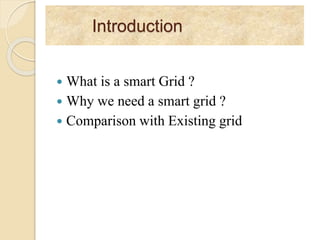 Introduction
 What is a smart Grid ?
 Why we need a smart grid ?
 Comparison with Existing grid
 