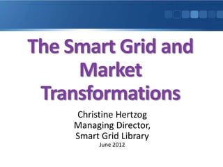 The Smart Grid and
     Market
 Transformations
     Christine Hertzog
     Managing Director,
     Smart Grid Library
           June 2012
 