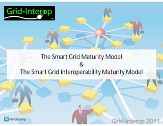 #GridInterop
The Smart Grid Maturity Model
&
The Smart Grid Interoperability Maturity Model
Grid-Interop 2011
 