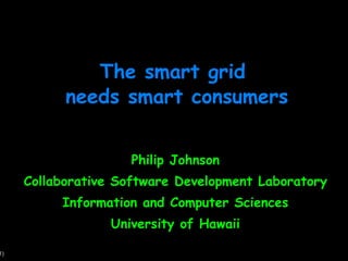 The smart grid  needs smart consumers Philip Johnson Collaborative Software Development Laboratory Information and Computer Sciences University of Hawaii 