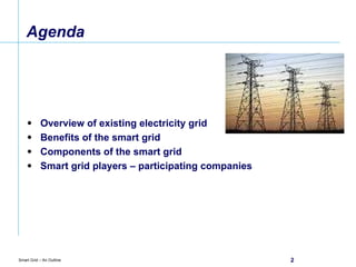 Agenda Overview of existing electricity grid Benefits of the smart grid Components of the smart grid Smart grid players – participating companies 