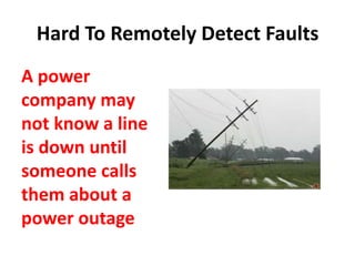 Hard To Remotely Detect Faults
A power
company may
not know a line
is down until
someone calls
them about a
power outage
 