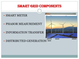 SMART GRID COMPONENTS
 SMART METER
 PHASOR MEASUREMENT
 INFORMATION TRANSFER
 DISTRIBUTED GENERATION
 