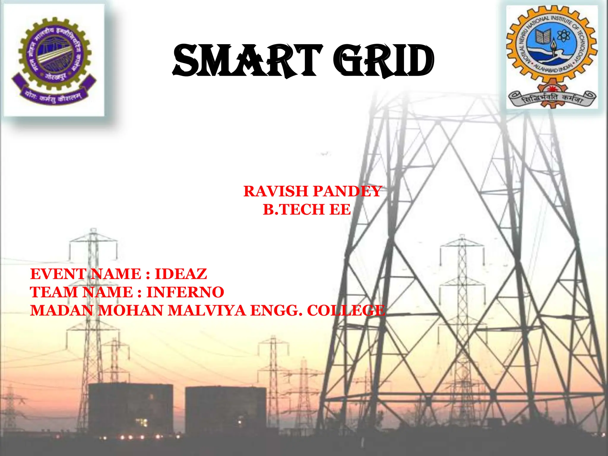 SMART GRID
RAVISH PANDEY
B.TECH EE
EVENT NAME : IDEAZ
TEAM NAME : INFERNO
MADAN MOHAN MALVIYA ENGG. COLLEGE
 