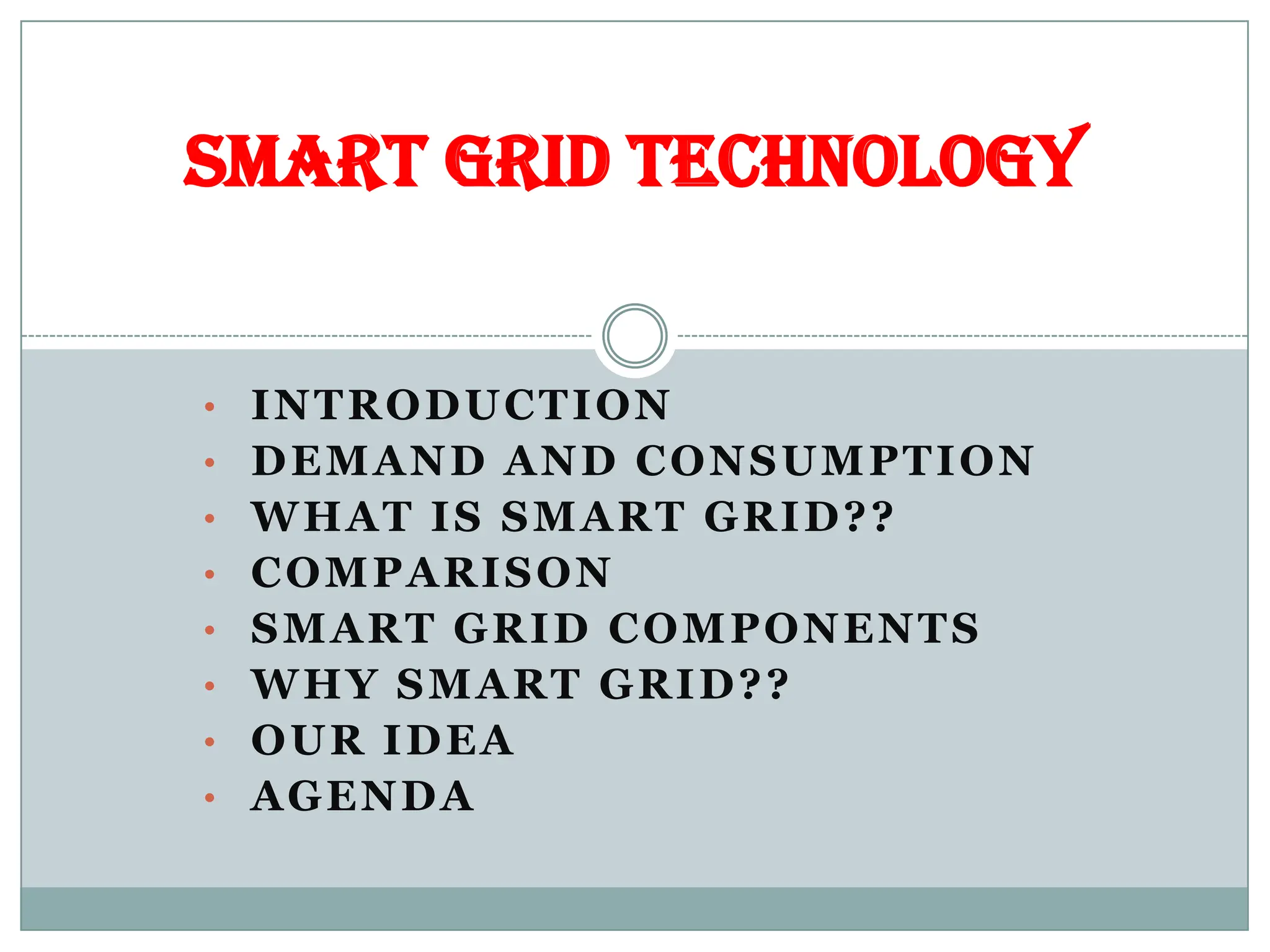 • INTRODUCTION
• DEMAND AND CONSUMPTION
• WHAT IS SMART GRID??
• COMPARISON
• SMART GRID COMPONENTS
• WHY SMART GRID??
• OUR IDEA
• AGENDA
SMART GRID TECHNOLOGY
 