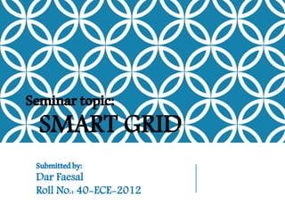 Seminartopic:
SMART GRID
Submittedby:
Dar Faesal
Roll No.: 40-ECE-2012
 