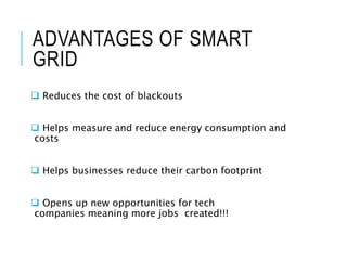 ADVANTAGES OF SMART
GRID
 Reduces the cost of blackouts
 Helps measure and reduce energy consumption and
costs
 Helps b...
