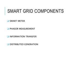 SMART GRID COMPONENTS
 SMART METER
 PHASOR MEASUREMENT
 INFORMATION TRANSFER
 DISTRIBUTED GENERATION
 