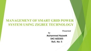 MANAGEMENT OF SMART GRID POWER
SYSTEM USING ZIGBEE TECHNOLOGY
Presented
by
Muhammed NazeeM
SNC16EE005
Roll. No: 5
 