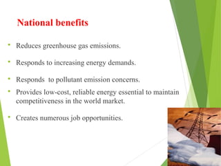 National benefits
 Reduces greenhouse gas emissions.
 Responds to increasing energy demands.
 Responds to pollutant emission concerns.
 Provides low-cost, reliable energy essential to maintain
competitiveness in the world market.
 Creates numerous job opportunities.
 