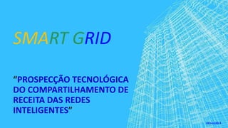 SMART GRID
“PROSPECÇÃO TECNOLÓGICA
DO COMPARTILHAMENTO DE
RECEITA DAS REDES
INTELIGENTES”
19/Jun/2013
 
