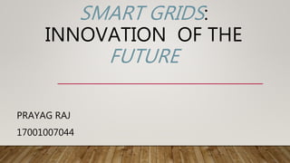 SMART GRIDS:
INNOVATION OF THE
FUTURE
PRAYAG RAJ
17001007044
 