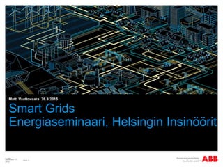 © ABB
Slide 1
September 17,
2015
Smart Grids
Energiaseminaari, Helsingin Insinöörit
Matti Vaattovaara 26.9.2015
 