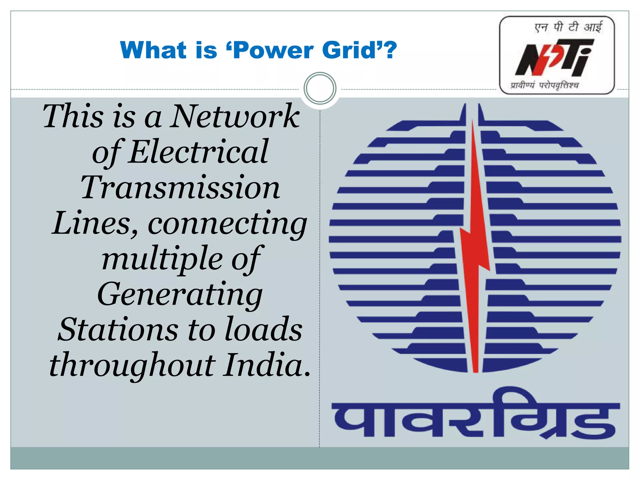 What is ‘Power Grid’?
This is a Network
of Electrical
Transmission
Lines, connecting
multiple of
Generating
Stations to loads
throughout India.
 