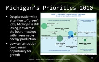 Michigan’s Priorities 2010
 Despite nationwide
  attention to “green”
  jobs, Michigan is still
  losing jobs across
  the board – except
  within renewable
  energy production
 Low concentration
  could mean
  opportunity for
  growth
                                                                               36
                 UP6550 | Robert Moreo + Yuchen Mao | Wayne State University
 