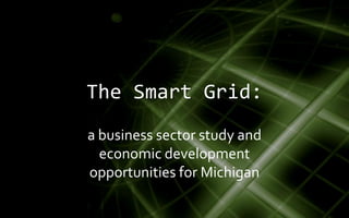 The Smart Grid:
a business sector study and
  economic development
opportunities for Michigan
 