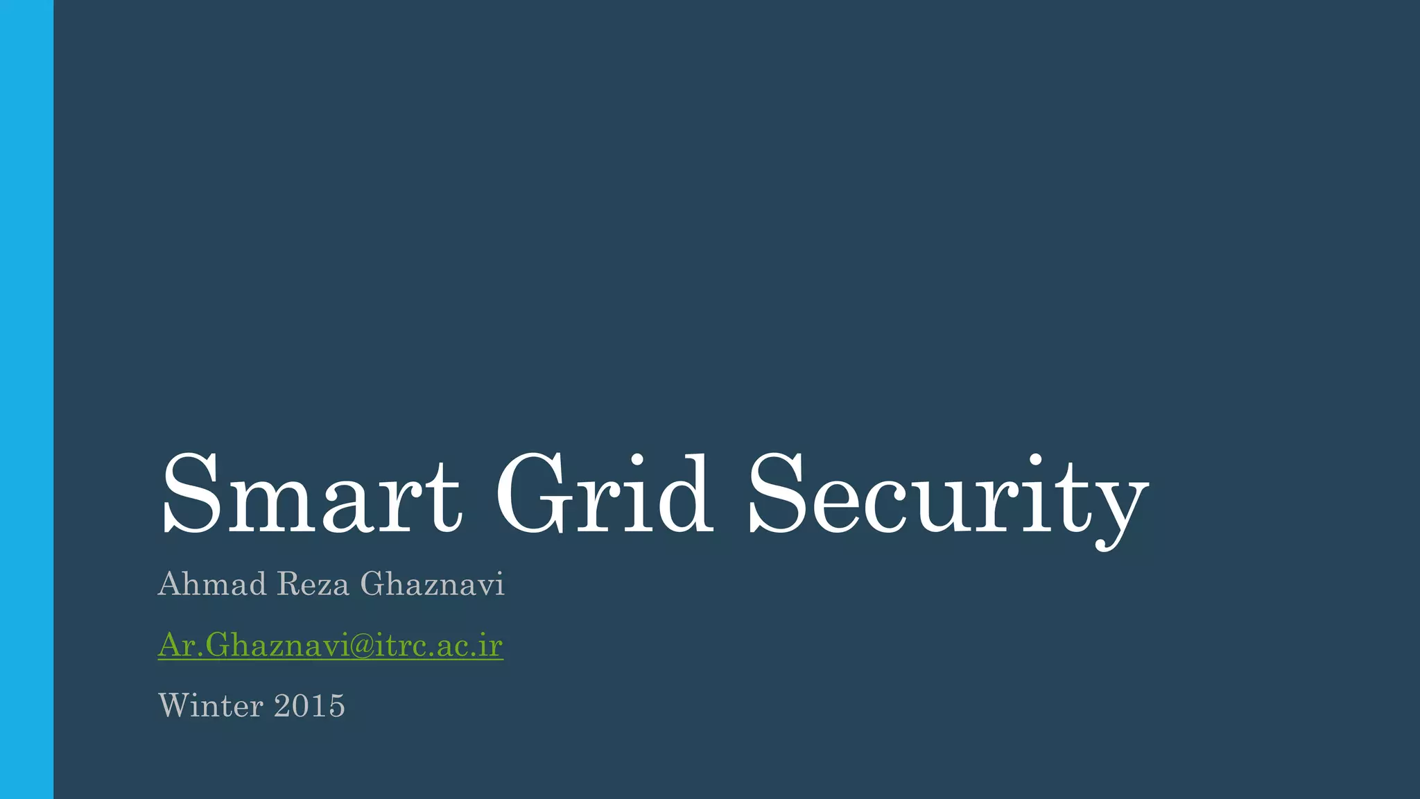 Smart Grid Security
Ahmad Reza Ghaznavi
Ar.Ghaznavi@itrc.ac.ir
Winter 2015
 