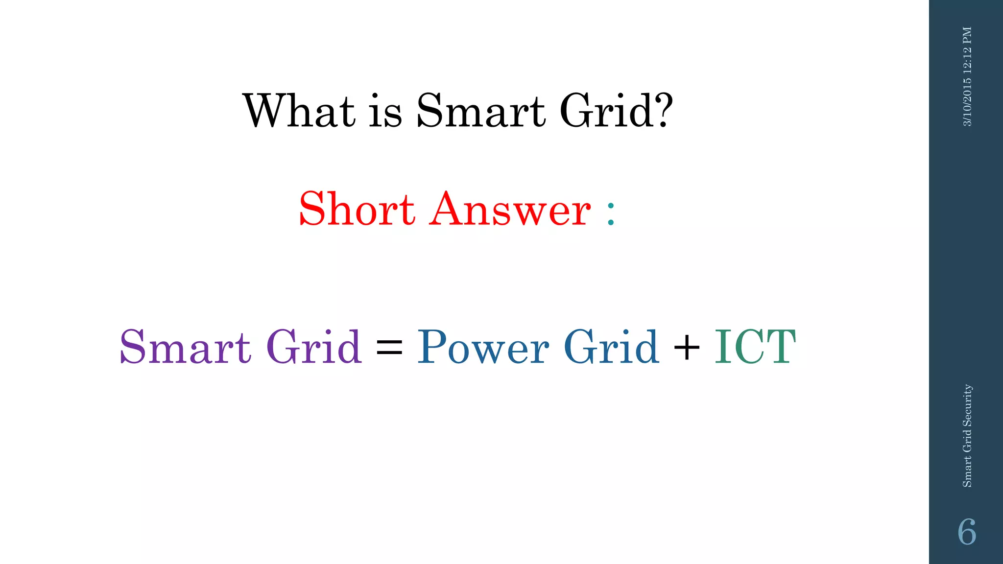 What is Smart Grid?
Short Answer :
Smart Grid = Power Grid + ICT
3/10/201512:12PMSmartGridSecurity
6
 