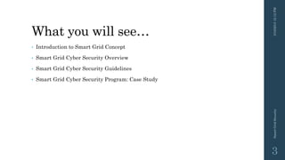 What you will see…
• Introduction to Smart Grid Concept
• Smart Grid Cyber Security Overview
• Smart Grid Cyber Security Guidelines
• Smart Grid Cyber Security Program: Case Study
3/10/201512:12PMSmartGridSecurity
3
 