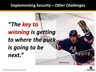 Implementing Security – Other Challenges



           “The key to
           winning is getting
           to where the puck
           is going to be
           next.”
                                                    “The Great One”



© 2009-2010 Revere Security. All rights reserved.                     12
 
