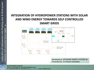OFFSHORE ENERGY SYSTEMS SA
Address: 67 VOUTSINA STR., GR 15561 HOLARGOS, Greece
Tel. +30 210 6775 003, Fax +30 210 6812 770, www.martech.gr, email: tech@martech.gr
IntegrationofHydropowerwithFloatingsolar&Windpower
towardsselfcontrolledSmartGrids
INTEGRATION OF HYDROPOWER STATIONS WITH SOLAR
AND WIND ENERGY TOWARDS SELF CONTROLLED
SMART GRIDS
 