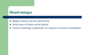 Disadvantages
 Biggest concern: privacy and security
 Some types of meters can be hacked
 Various technology components. So expensive in terms of installation
 