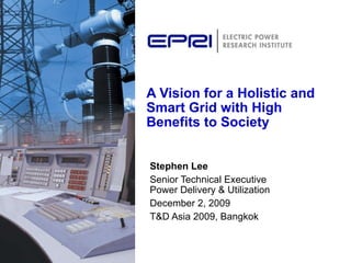 A Vision for a Holistic and Smart Grid with High Benefits to Society Stephen Lee Senior Technical Executive  Power Delivery & Utilization December 2, 2009 T&D Asia 2009, Bangkok 