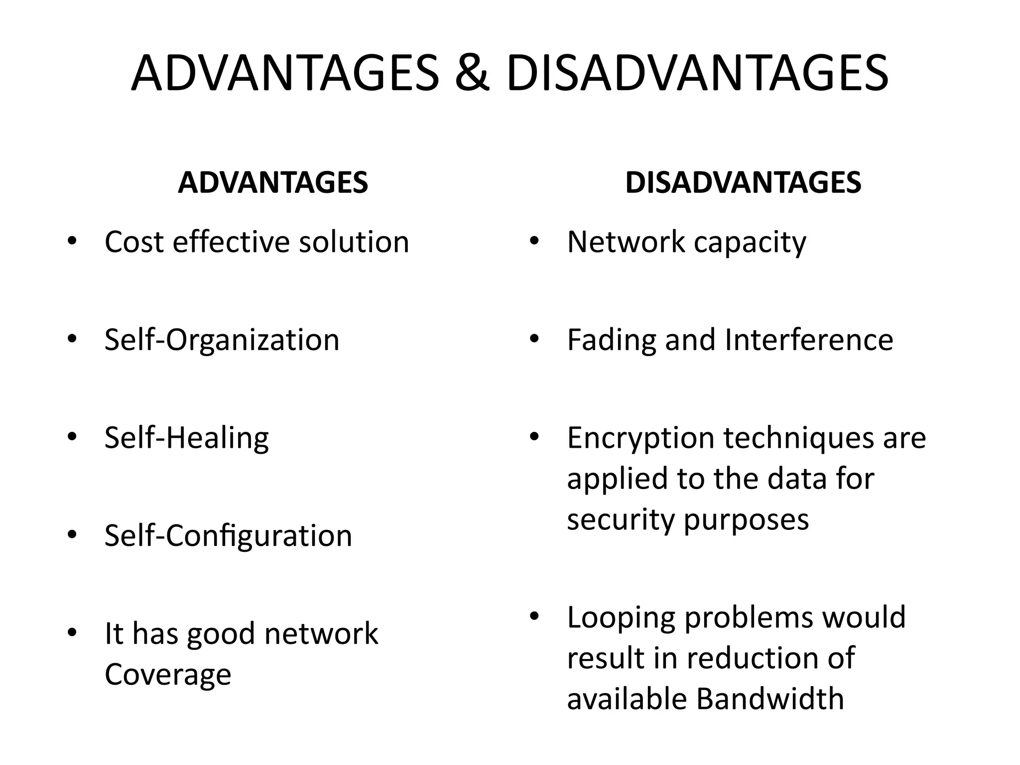 ADVANTAGES & DISADVANTAGES
ADVANTAGES
• Cost effective solution
• Self-Organization
• Self-Healing
• Self-Conﬁguration
• It has good network
Coverage
DISADVANTAGES
• Network capacity
• Fading and Interference
• Encryption techniques are
applied to the data for
security purposes
• Looping problems would
result in reduction of
available Bandwidth
 